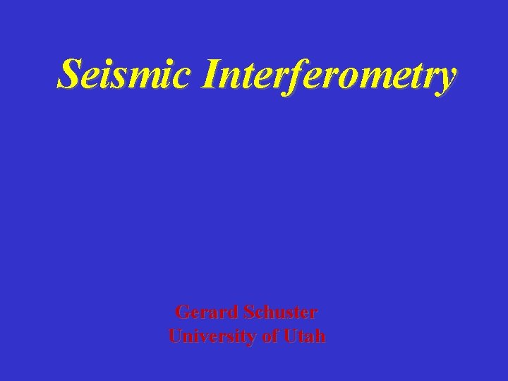 Seismic Interferometry Gerard Schuster University of Utah Seismic Interferometry Gerard Schuster University of Utah
