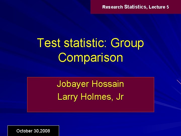 Research Statistics, Lecture 5 Test statistic: Group Comparison Jobayer Hossain Larry Holmes, Jr October