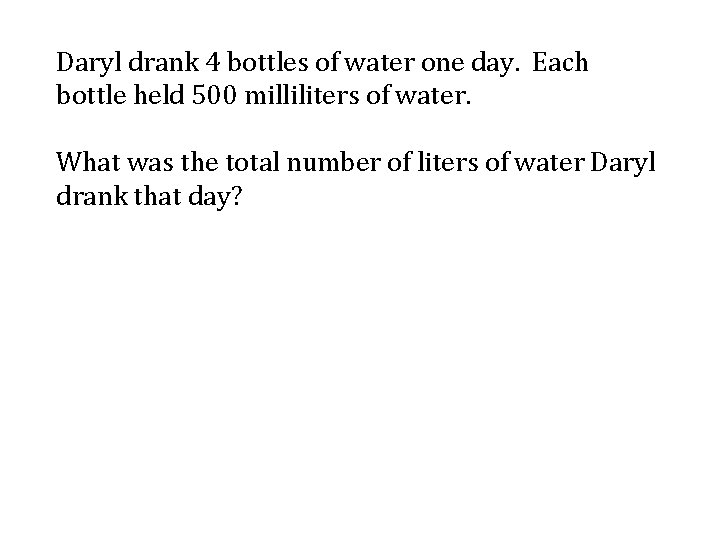 Daryl drank 4 bottles of water one day. Each bottle held 500 milliliters of Daryl drank 4 bottles of water one day. Each bottle held 500 milliliters of