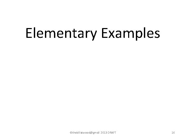 Elementary Examples ©thebillatwood@gmail 2013 DRAFT 16 Elementary Examples ©thebillatwood@gmail 2013 DRAFT 16