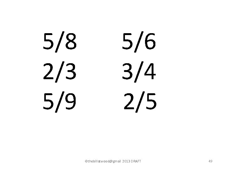 5/8 2/3 5/9 5/6 3/4 2/5 ©thebillatwood@gmail 2013 DRAFT 49 5/8 2/3 5/9 5/6 3/4 2/5 ©thebillatwood@gmail 2013 DRAFT 49