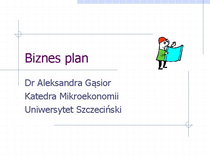 Biznes plan Dr Aleksandra Gąsior Katedra Mikroekonomii Uniwersytet Szczeciński 