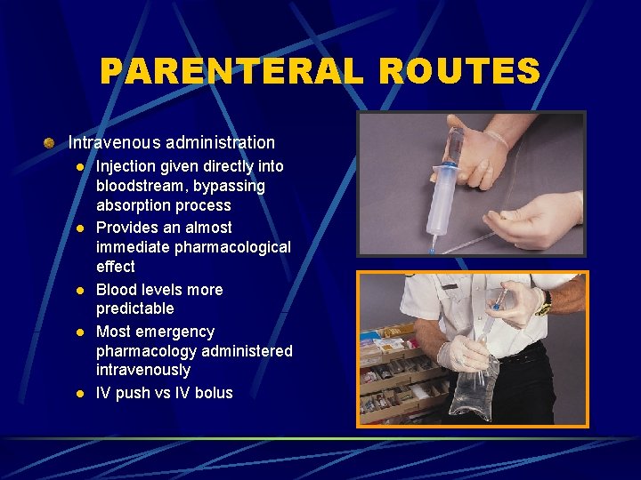 PARENTERAL ROUTES Intravenous administration l l l Injection given directly into bloodstream, bypassing absorption
