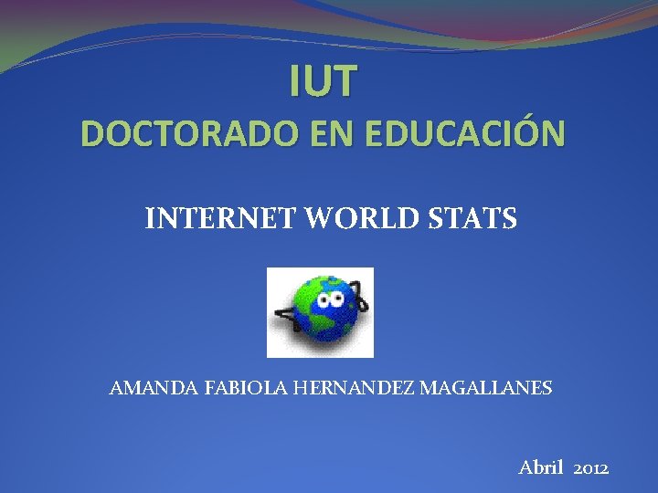 IUT DOCTORADO EN EDUCACIÓN INTERNET WORLD STATS AMANDA FABIOLA HERNANDEZ MAGALLANES Abril 2012 