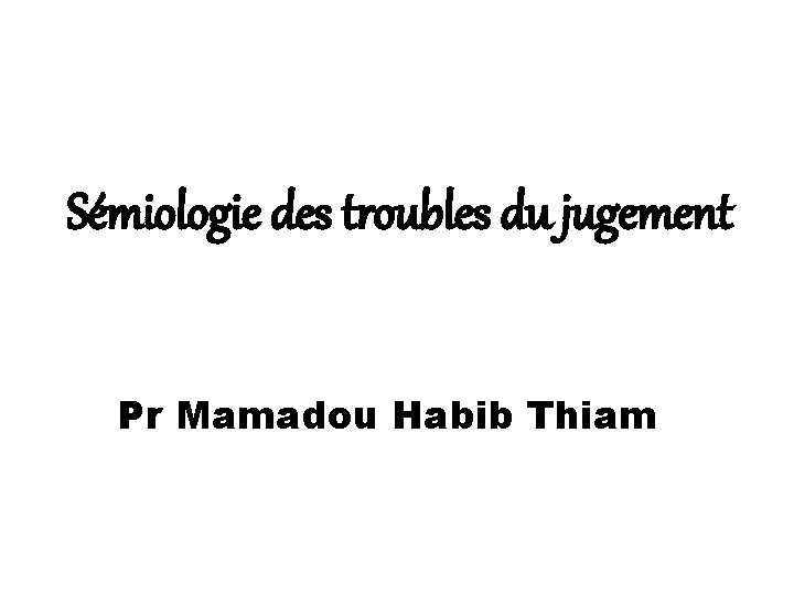 Sémiologie des troubles du jugement Pr Mamadou Habib Thiam 