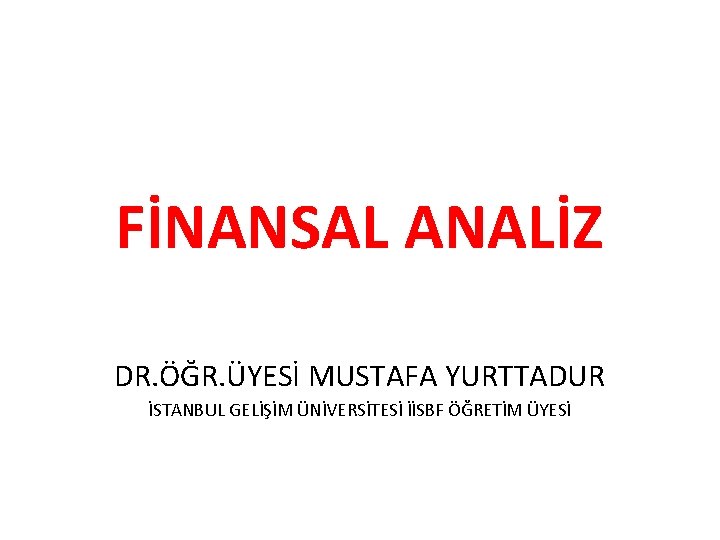 FİNANSAL ANALİZ DR. ÖĞR. ÜYESİ MUSTAFA YURTTADUR İSTANBUL GELİŞİM ÜNİVERSİTESİ İİSBF ÖĞRETİM ÜYESİ 