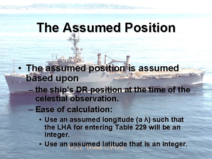 The Assumed Position • The assumed position is assumed based upon – the ship’s