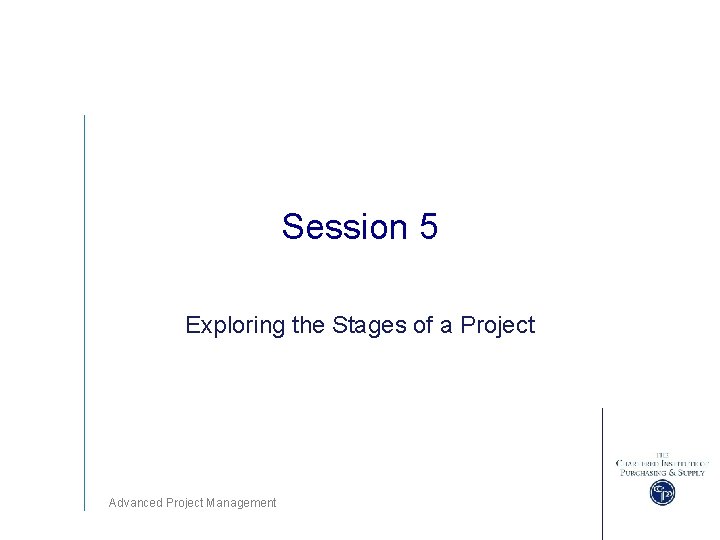 Session 5 Exploring the Stages of a Project Advanced Project Management 