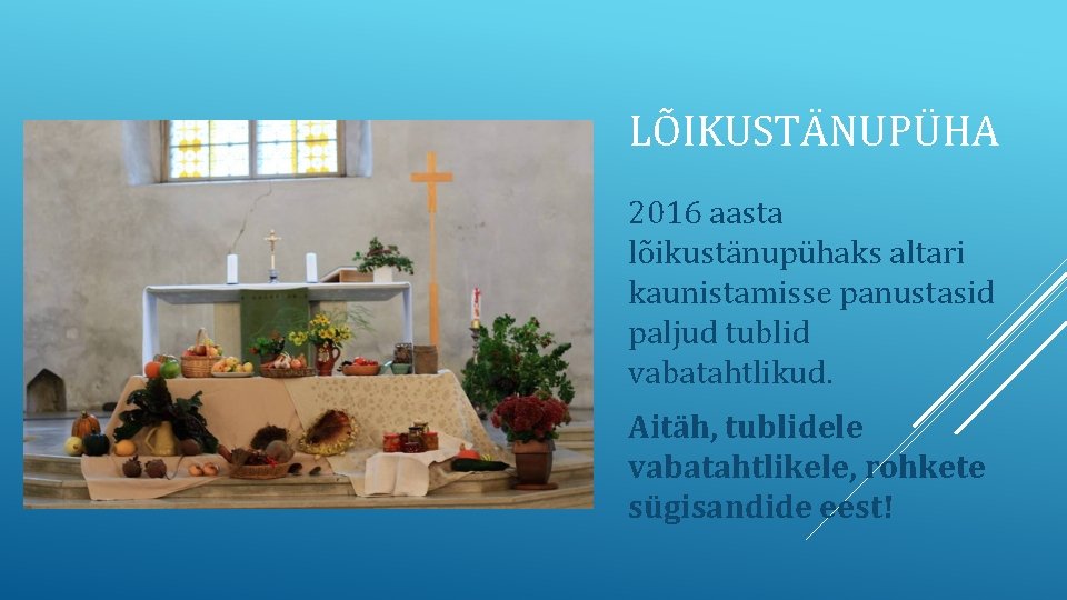 LÕIKUSTÄNUPÜHA 2016 aasta lõikustänupühaks altari kaunistamisse panustasid paljud tublid vabatahtlikud. Aitäh, tublidele vabatahtlikele, rohkete