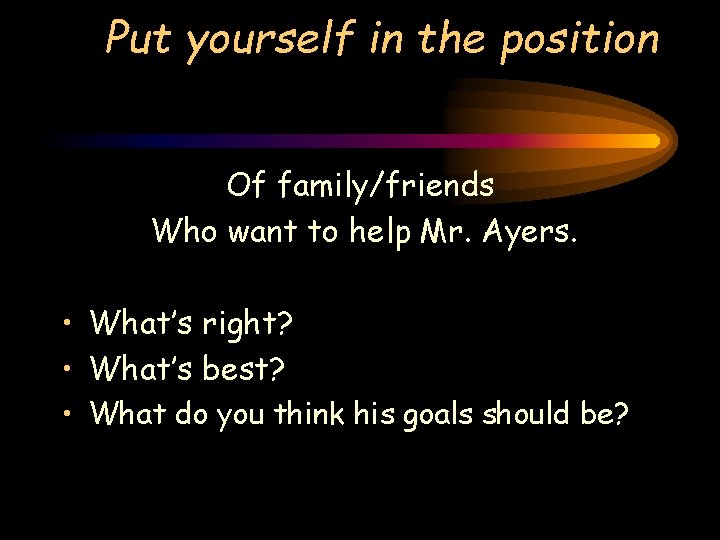 Put yourself in the position Of family/friends Who want to help Mr. Ayers. • Put yourself in the position Of family/friends Who want to help Mr. Ayers. •
