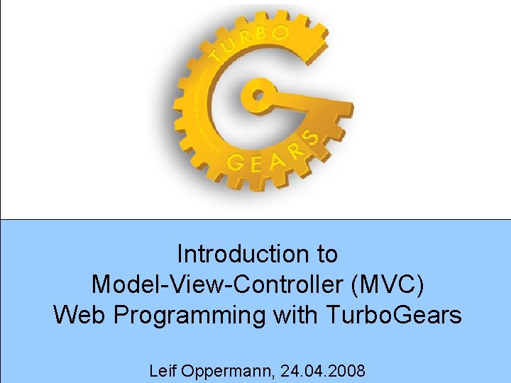 Introduction to Model-View-Controller (MVC) Web Programming with Turbo. Gears Leif Oppermann, 24. 04. 2008