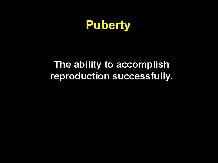 Puberty The ability to accomplish reproduction successfully. 