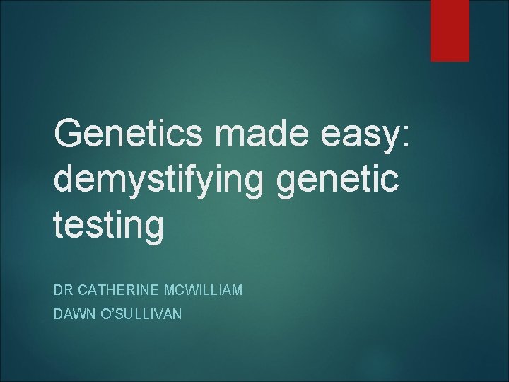 Genetics made easy: demystifying genetic testing DR CATHERINE MCWILLIAM DAWN O’SULLIVAN 