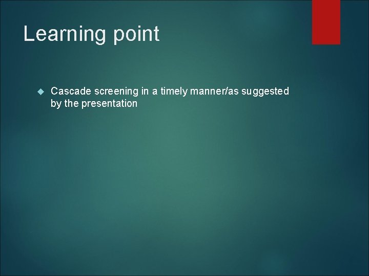 Learning point Cascade screening in a timely manner/as suggested by the presentation 