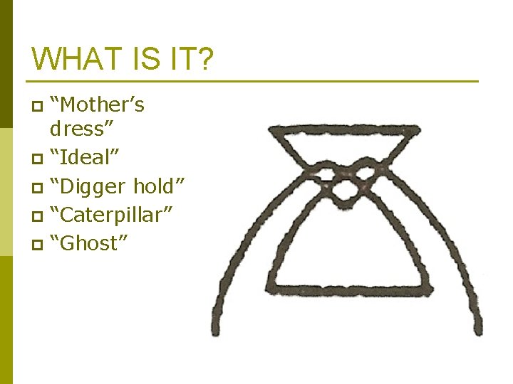 WHAT IS IT? “Mother’s dress” p “Ideal” p “Digger hold” p “Caterpillar” p “Ghost” WHAT IS IT? “Mother’s dress” p “Ideal” p “Digger hold” p “Caterpillar” p “Ghost”