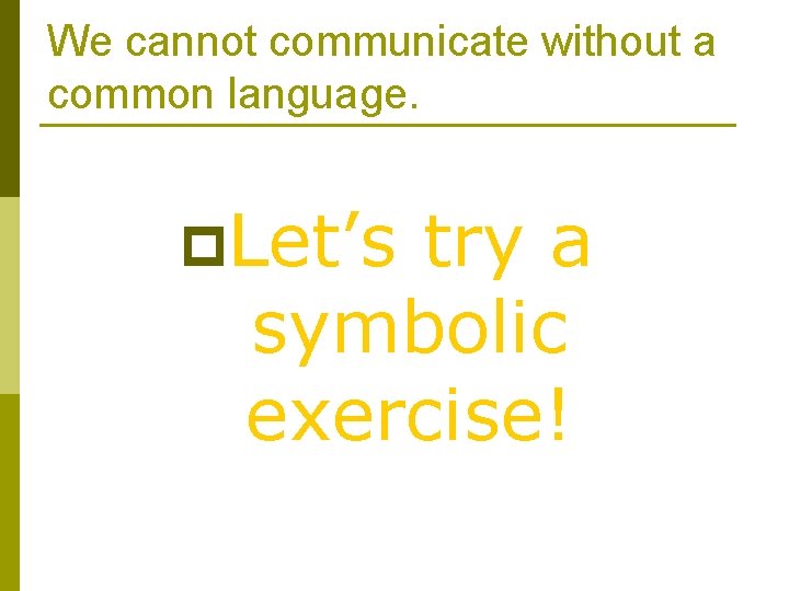We cannot communicate without a common language. p. Let’s try a symbolic exercise! We cannot communicate without a common language. p. Let’s try a symbolic exercise!