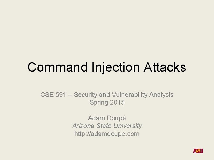 Command Injection Attacks CSE 591 – Security and Vulnerability Analysis Spring 2015 Adam Doupé
