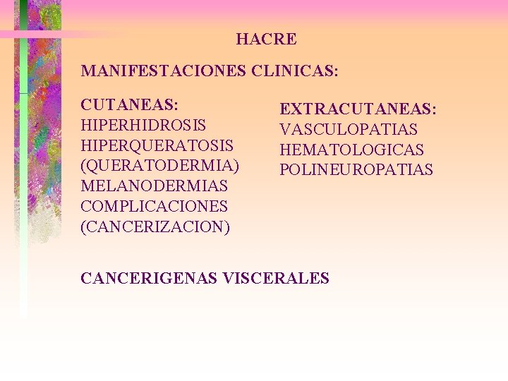 HACRE MANIFESTACIONES CLINICAS: CUTANEAS: HIPERHIDROSIS HIPERQUERATOSIS (QUERATODERMIA) MELANODERMIAS COMPLICACIONES (CANCERIZACION) EXTRACUTANEAS: VASCULOPATIAS HEMATOLOGICAS POLINEUROPATIAS