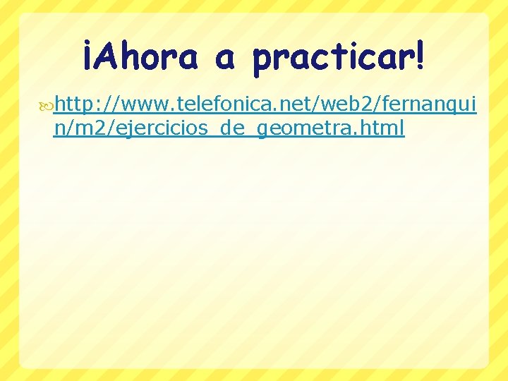 ¡Ahora a practicar! http: //www. telefonica. net/web 2/fernanqui n/m 2/ejercicios_de_geometra. html 