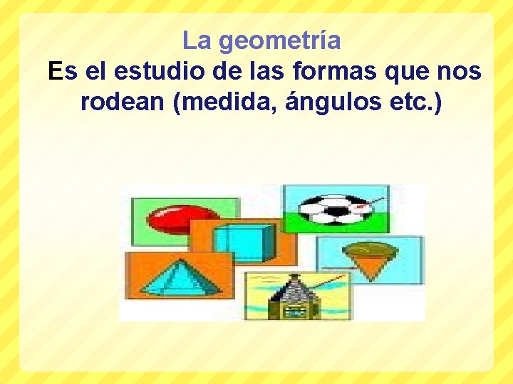 La geometría Es el estudio de las formas que nos rodean (medida, ángulos etc.