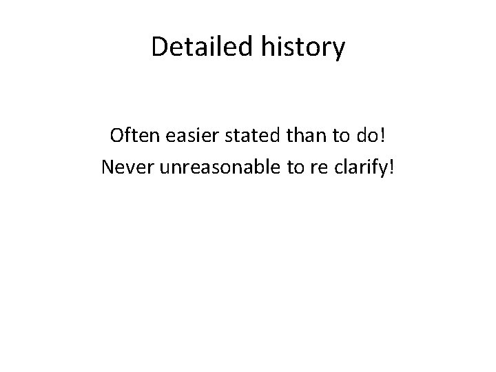 Detailed history Often easier stated than to do! Never unreasonable to re clarify! 