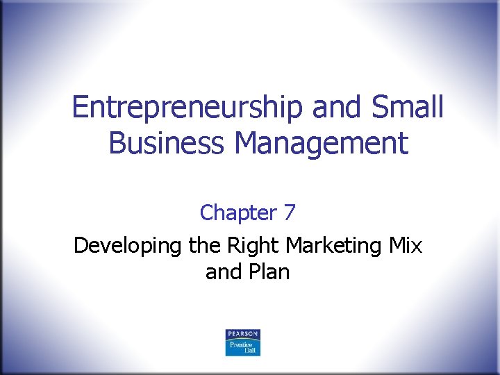 Entrepreneurship and Small Business Management Chapter 7 Developing the Right Marketing Mix and Plan