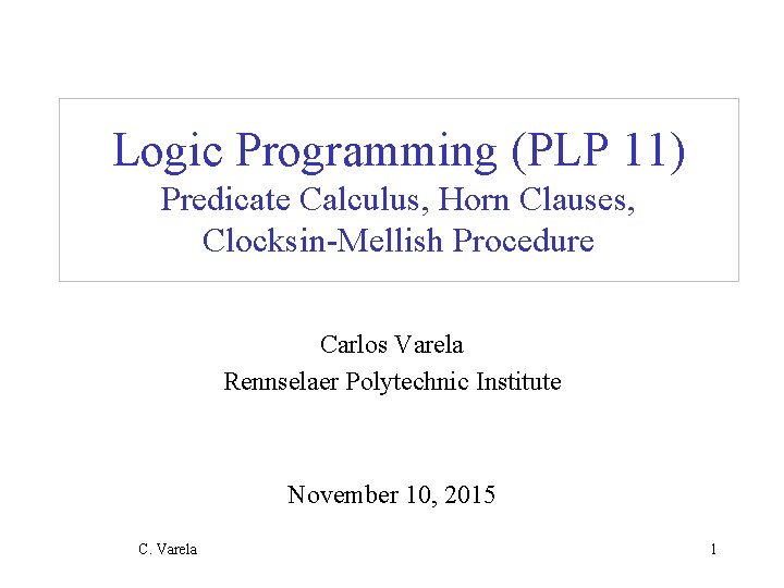 Logic Programming (PLP 11) Predicate Calculus, Horn Clauses, Clocksin-Mellish Procedure Carlos Varela Rennselaer Polytechnic