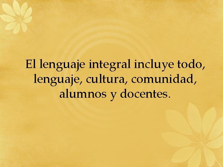 El lenguaje integral incluye todo, lenguaje, cultura, comunidad, alumnos y docentes. 