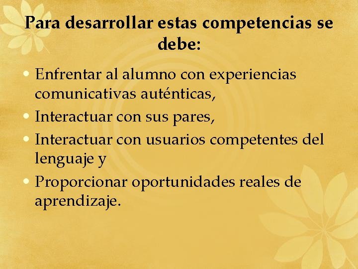 Para desarrollar estas competencias se debe: • Enfrentar al alumno con experiencias comunicativas auténticas, Para desarrollar estas competencias se debe: • Enfrentar al alumno con experiencias comunicativas auténticas,