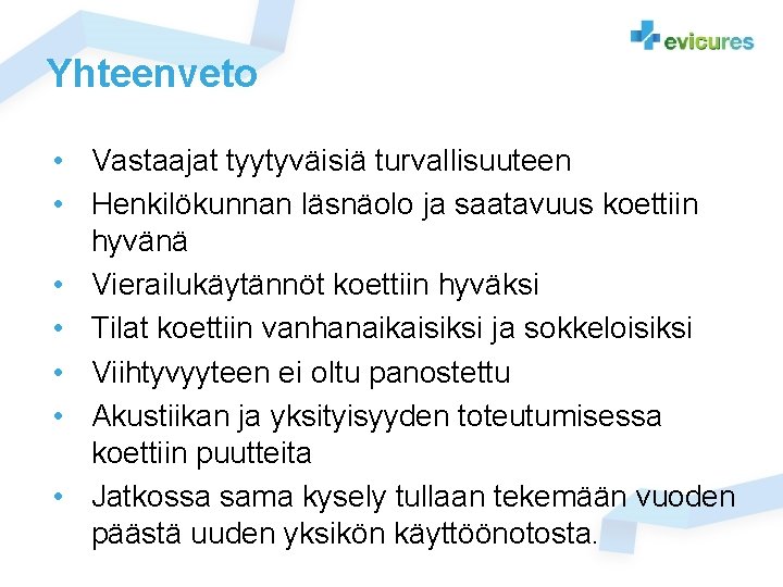Yhteenveto • Vastaajat tyytyväisiä turvallisuuteen • Henkilökunnan läsnäolo ja saatavuus koettiin hyvänä • Vierailukäytännöt Yhteenveto • Vastaajat tyytyväisiä turvallisuuteen • Henkilökunnan läsnäolo ja saatavuus koettiin hyvänä • Vierailukäytännöt