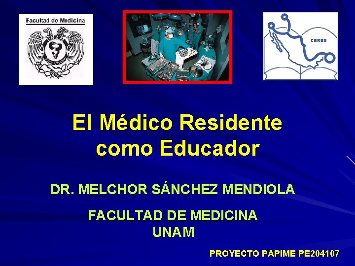 El Médico Residente como Educador DR. MELCHOR SÁNCHEZ MENDIOLA FACULTAD DE MEDICINA UNAM PROYECTO