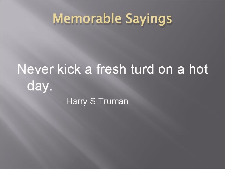 Memorable Sayings Never kick a fresh turd on a hot day. - Harry S