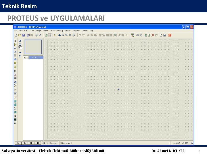 Teknik Resim PROTEUS ve UYGULAMALARI Sakarya Üniversitesi - Elektrik-Elektronik Mühendisliği Bölümü Dr. Ahmet KÜÇÜKER