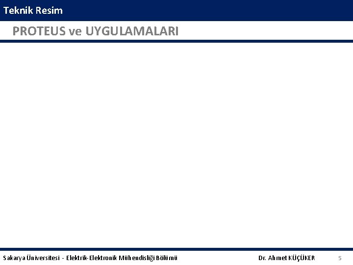 Teknik Resim PROTEUS ve UYGULAMALARI Sakarya Üniversitesi - Elektrik-Elektronik Mühendisliği Bölümü Dr. Ahmet KÜÇÜKER
