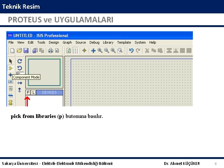 Teknik Resim PROTEUS ve UYGULAMALARI pick from libraries (p) butonuna basılır. Sakarya Üniversitesi -
