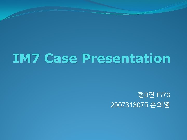 IM 7 Case Presentation 정 0연 F/73 2007313075 손의영 