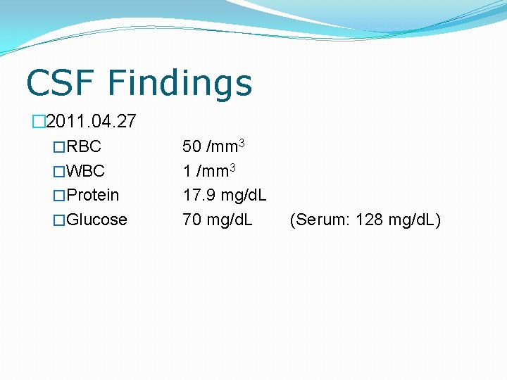 CSF Findings � 2011. 04. 27 �RBC �WBC �Protein �Glucose 50 /mm 3 17.