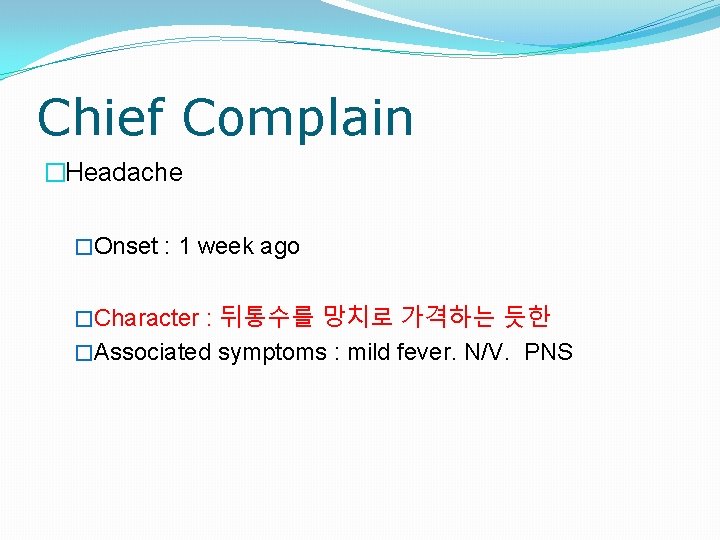 Chief Complain �Headache �Onset : 1 week ago �Character : 뒤통수를 망치로 가격하는 듯한