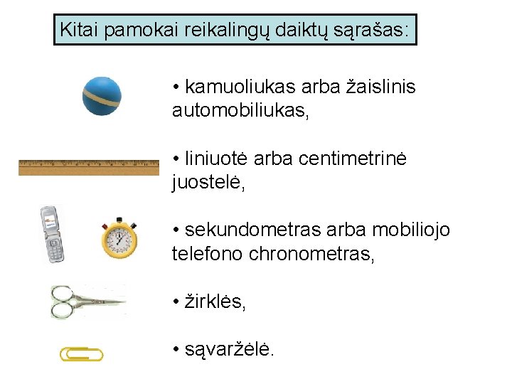 Kitai pamokai reikalingų daiktų sąrašas: • kamuoliukas arba žaislinis automobiliukas, • liniuotė arba centimetrinė