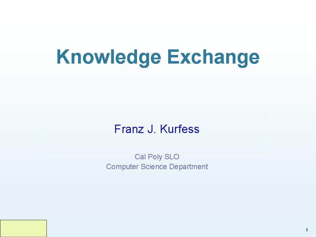 Knowledge Exchange Franz J. Kurfess Cal Poly SLO Computer Science Department 1 Knowledge Exchange Franz J. Kurfess Cal Poly SLO Computer Science Department 1