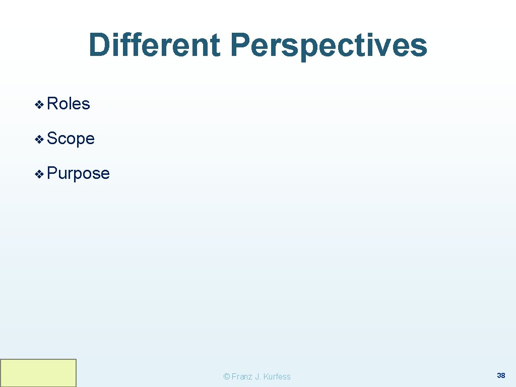 Different Perspectives ❖ Roles ❖ Scope ❖ Purpose © Franz J. Kurfess 38 Different Perspectives ❖ Roles ❖ Scope ❖ Purpose © Franz J. Kurfess 38