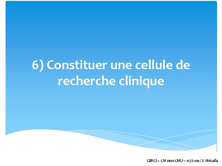 6) Constituer une cellule de recherche clinique GIRCI « CH non CHU » 07/2012/