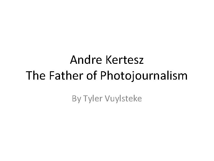 Andre Kertesz The Father of Photojournalism By Tyler Vuylsteke 