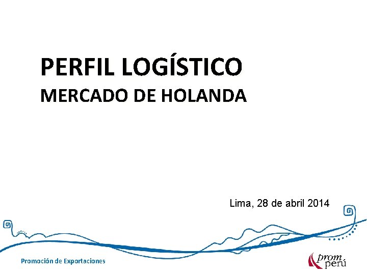 PERFIL LOGÍSTICO MERCADO DE HOLANDA Lima, 28 de abril 2014 Promoción de Exportaciones 
