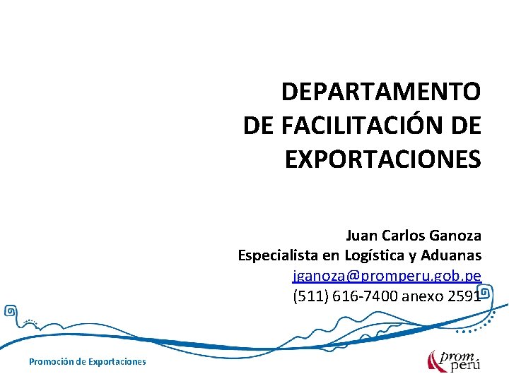 DEPARTAMENTO DE FACILITACIÓN DE EXPORTACIONES Juan Carlos Ganoza Especialista en Logística y Aduanas jganoza@promperu.