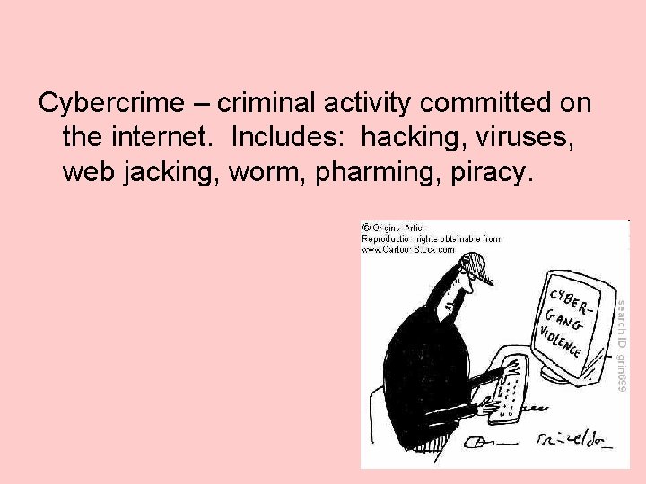 Cybercrime – criminal activity committed on the internet. Includes: hacking, viruses, web jacking, worm,