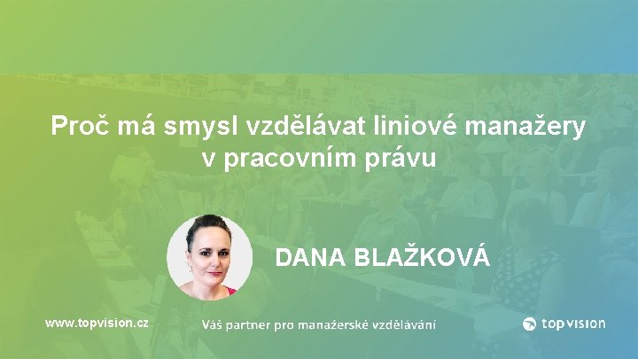 Proč má smysl vzdělávat liniové manažery v pracovním právu DANA BLAŽKOVÁ www. topvision. cz