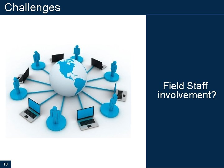 Challenges Field Staff involvement? 18 
