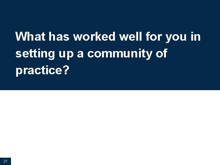 What has worked well for you in setting up a community of practice? 21