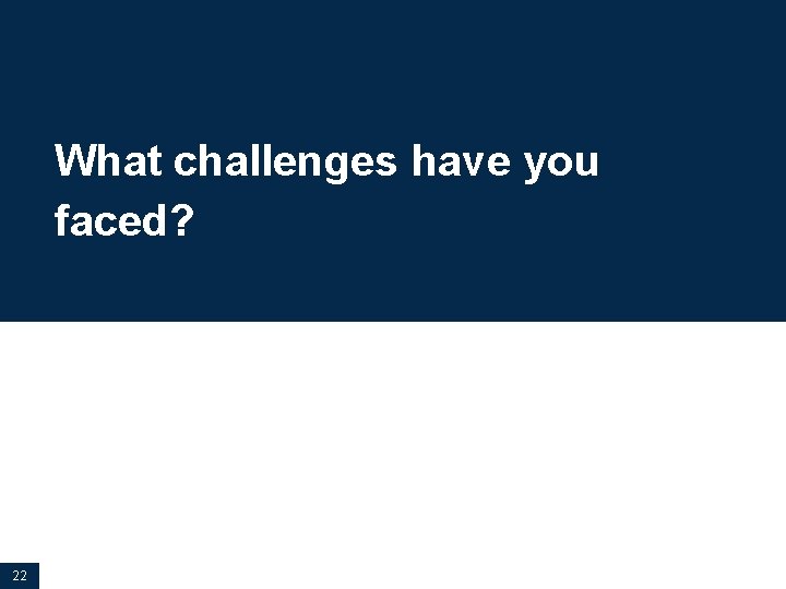 What challenges have you faced? 22 